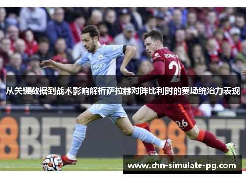 从关键数据到战术影响解析萨拉赫对阵比利时的赛场统治力表现