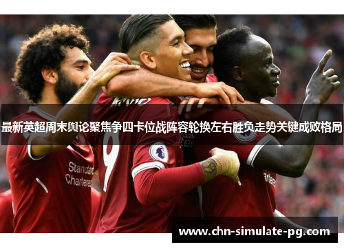 最新英超周末舆论聚焦争四卡位战阵容轮换左右胜负走势关键成败格局