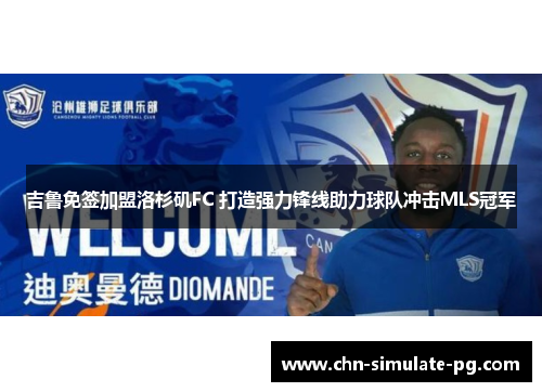 吉鲁免签加盟洛杉矶FC 打造强力锋线助力球队冲击MLS冠军