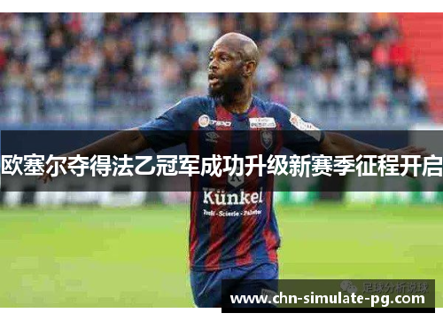 欧塞尔夺得法乙冠军成功升级新赛季征程开启 欧塞尔夺得法乙冠军成功升级新赛季征程开启