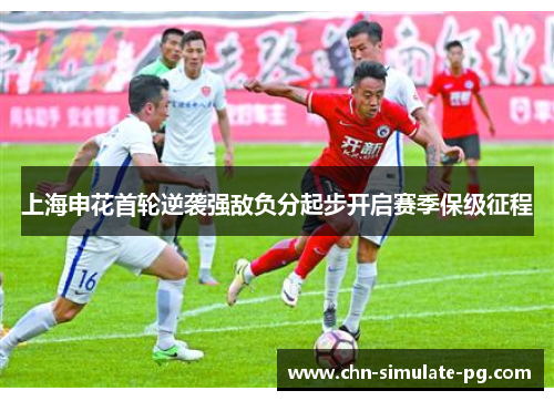 上海申花首轮逆袭强敌负分起步开启赛季保级征程 上海申花首轮逆袭强敌负分起步开启赛季保级征程