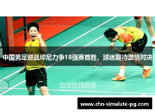 中国男足迎战印尼力争18强赛首胜，球迷期待激情对决