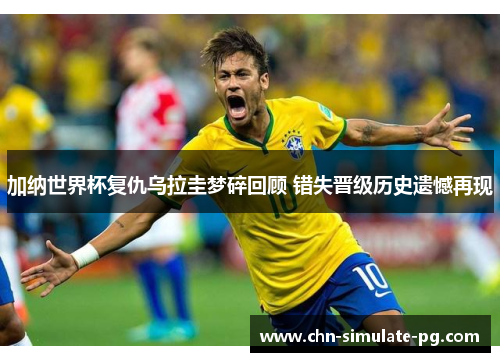 加纳世界杯复仇乌拉圭梦碎回顾 错失晋级历史遗憾再现