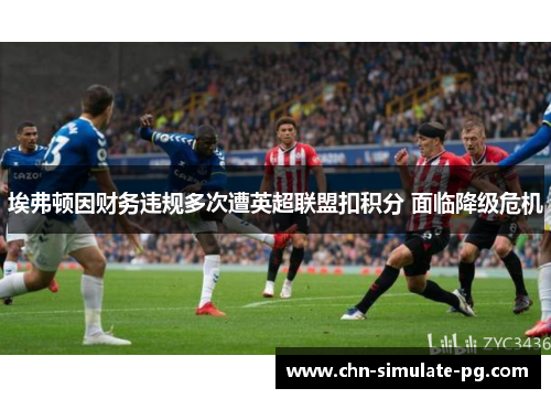 埃弗顿因财务违规多次遭英超联盟扣积分 面临降级危机 埃弗顿因财务违规多次遭英超联盟扣积分 面临降级危机