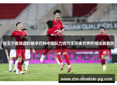 张玉宁客场读秒绝杀巴林中国队力克对手迎来世界杯预选赛首胜 张玉宁客场读秒绝杀巴林中国队力克对手迎来世界杯预选赛首胜