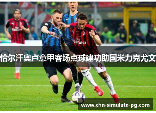 恰尔汗奥卢意甲客场点球建功助国米力克尤文