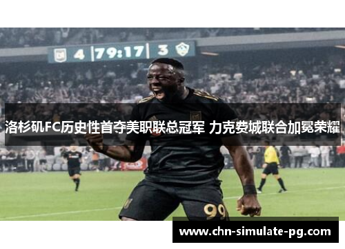 洛杉矶FC历史性首夺美职联总冠军 力克费城联合加冕荣耀