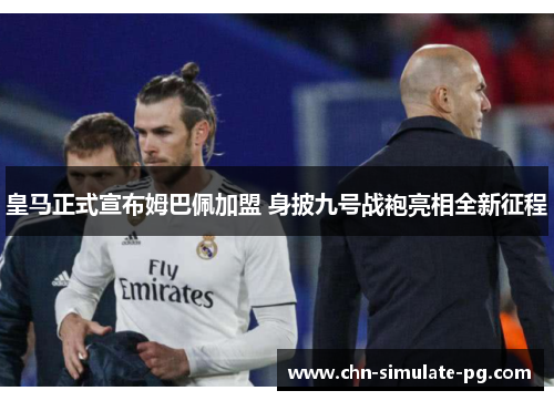 皇马正式宣布姆巴佩加盟 身披九号战袍亮相全新征程