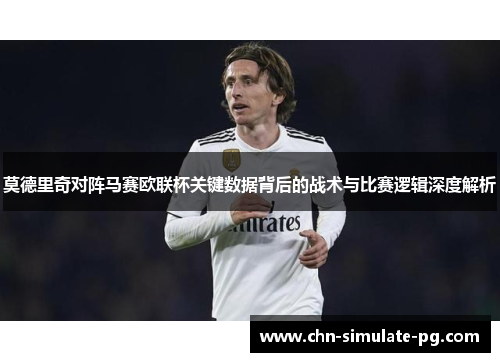 莫德里奇对阵马赛欧联杯关键数据背后的战术与比赛逻辑深度解析