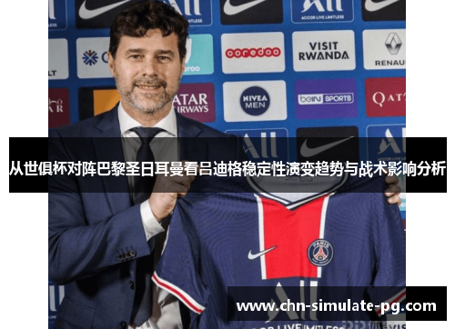 从世俱杯对阵巴黎圣日耳曼看吕迪格稳定性演变趋势与战术影响分析