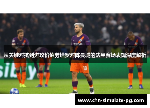 从关键对抗到进攻价值劳塔罗对阵曼城的法甲赛场表现深度解析